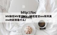 MV麻花MV星空MV(麻花星空mv和天美mv的区别是什么)