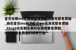 星空无限mv在线看免费版在线看完整免费版_麻花星空mv麻花星空mv高清完整免费版_51cg1吃瓜群众黑料在线观看免费版_m豆传媒免费版的简单介绍