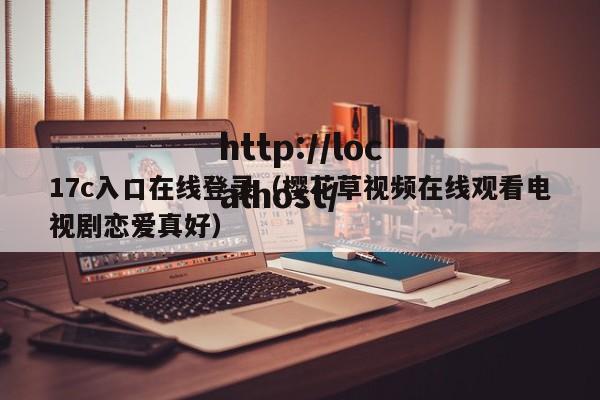 17c入口在线登录(樱花草视频在线观看电视剧恋爱真好)