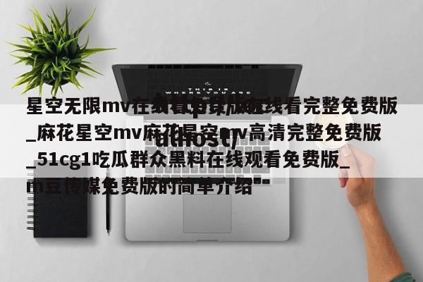 星空无限mv在线看免费版在线看完整免费版_麻花星空mv麻花星空mv高清完整免费版_51cg1吃瓜群众黑料在线观看免费版_m豆传媒免费版的简单介绍